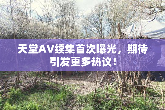 天堂A∨续集首次曝光，期待引发更多热议！
