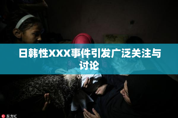 日韩性XXX事件引发广泛关注与讨论