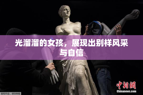 光溜溜的女孩，展现出别样风采与自信