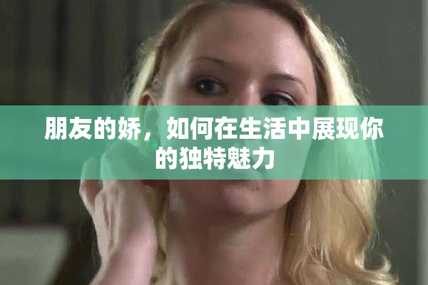 朋友的娇，如何在生活中展现你的独特魅力