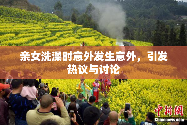 亲女洗澡时意外发生意外，引发热议与讨论