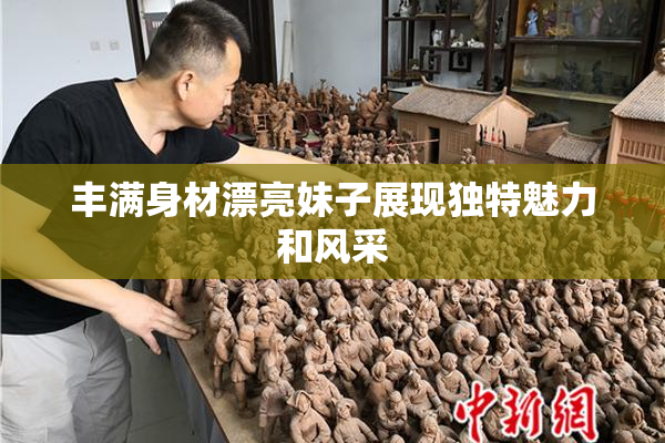 丰满身材漂亮妹子展现独特魅力和风采
