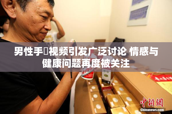 男性手婬视频引发广泛讨论 情感与健康问题再度被关注