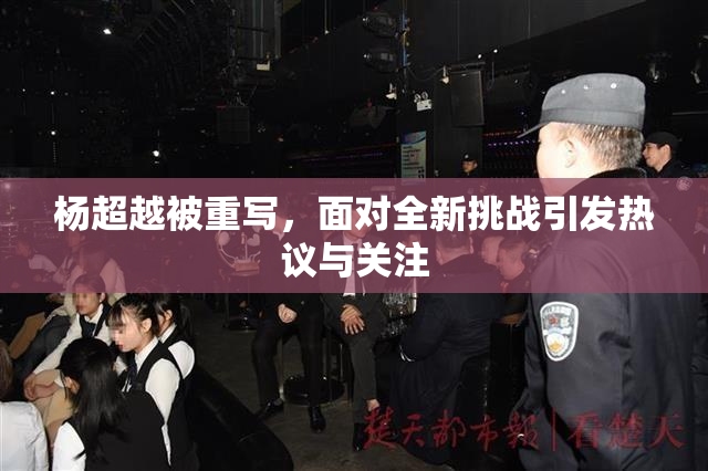 杨超越被重写，面对全新挑战引发热议与关注