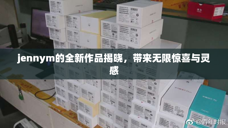 jennym的全新作品揭晓，带来无限惊喜与灵感