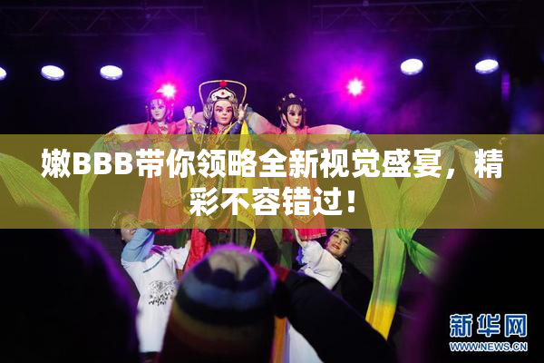 嫩BBB带你领略全新视觉盛宴，精彩不容错过！