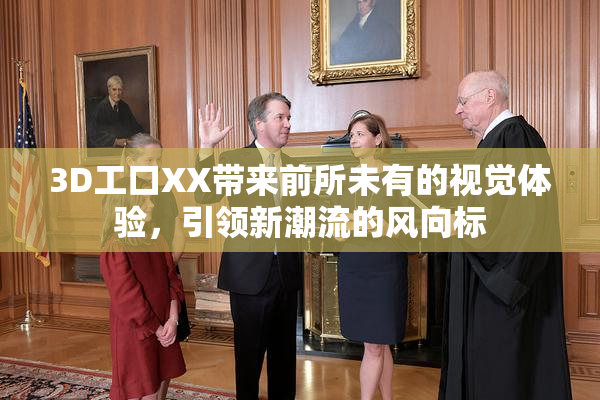3D工口XX带来前所未有的视觉体验，引领新潮流的风向标