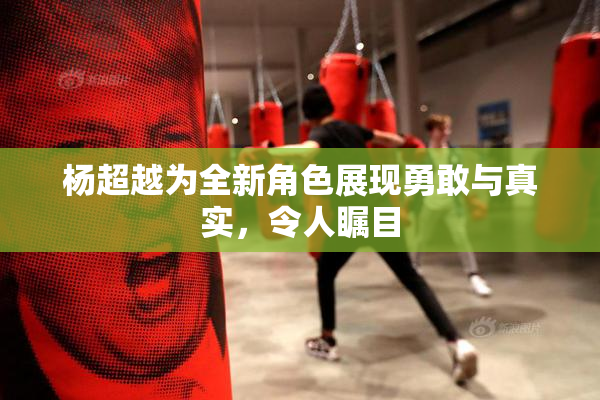 杨超越为全新角色展现勇敢与真实，令人瞩目