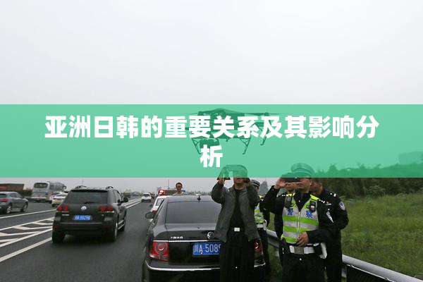 亚洲日韩的重要关系及其影响分析