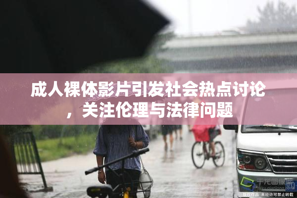成人裸体影片引发社会热点讨论，关注伦理与法律问题