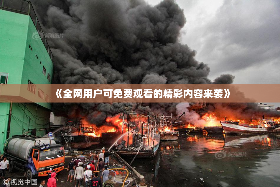 《全网用户可免费观看的精彩内容来袭》
