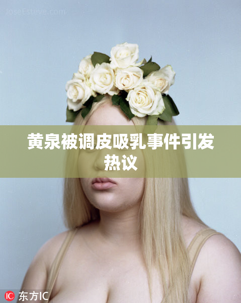 黄泉被调皮吸乳事件引发热议