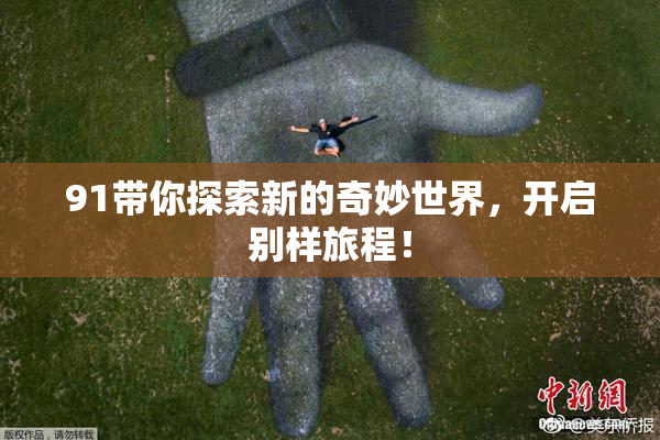 91带你探索新的奇妙世界，开启别样旅程！