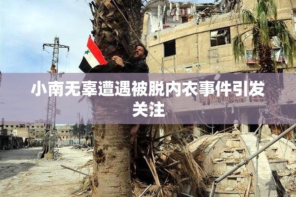 小南无辜遭遇被脱内衣事件引发关注