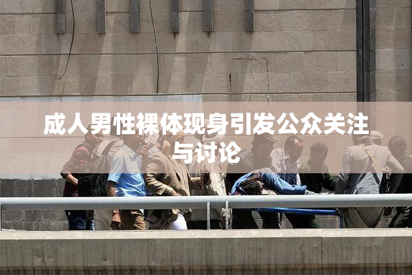成人男性裸体现身引发公众关注与讨论