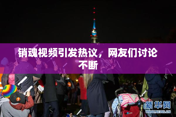 销魂视频引发热议，网友们讨论不断