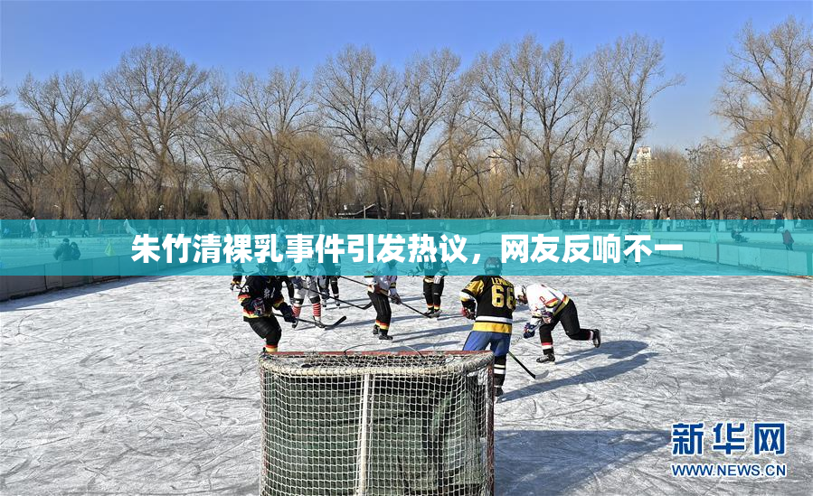 朱竹清裸乳事件引发热议，网友反响不一