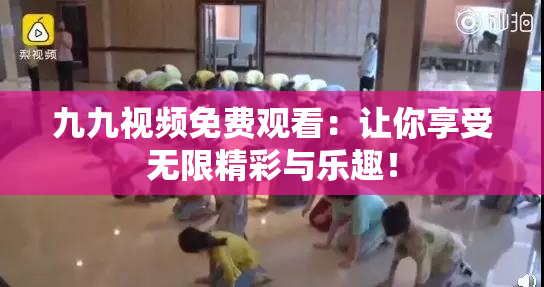 九九视频免费观看：让你享受无限精彩与乐趣！