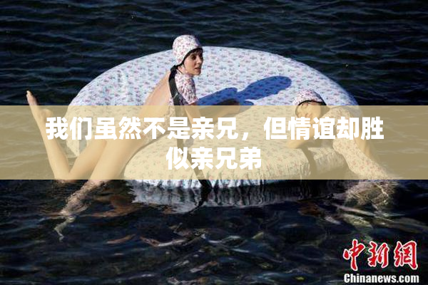 我们虽然不是亲兄，但情谊却胜似亲兄弟