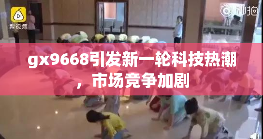 gx9668引发新一轮科技热潮，市场竞争加剧