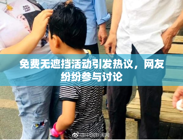 免费无遮挡活动引发热议，网友纷纷参与讨论