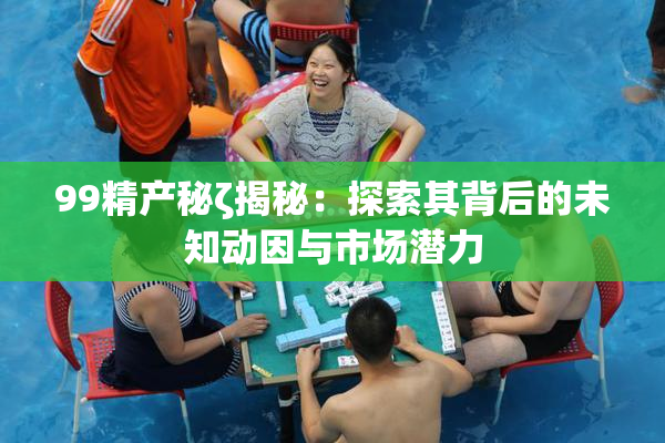 99精产秘ζ揭秘：探索其背后的未知动因与市场潜力