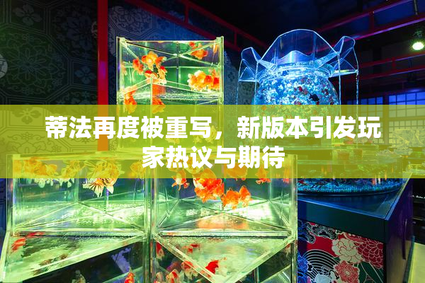 蒂法再度被重写，新版本引发玩家热议与期待