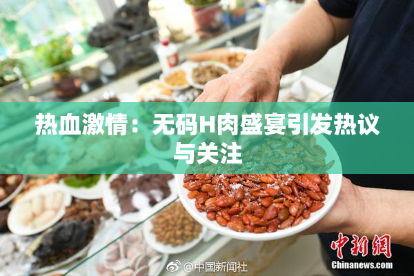 热血激情：无码H肉盛宴引发热议与关注