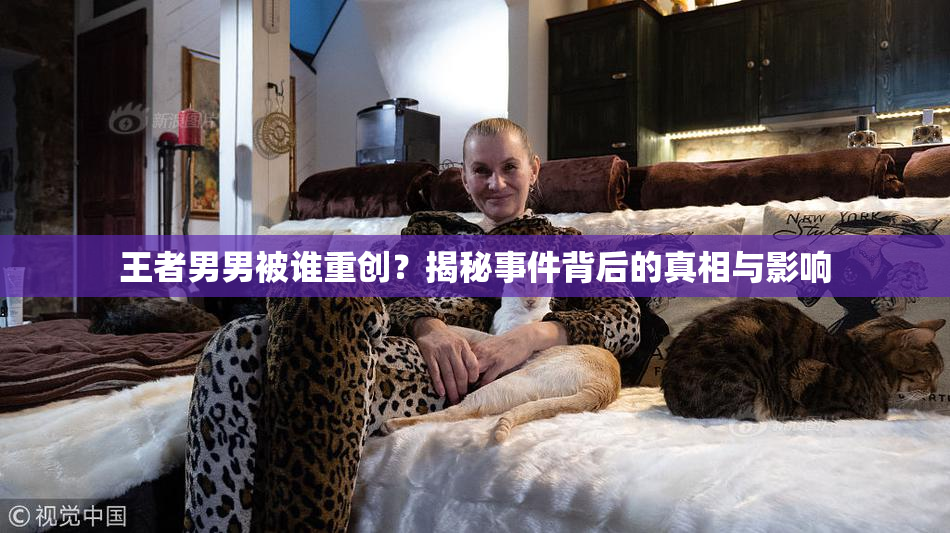 王者男男被谁重创？揭秘事件背后的真相与影响
