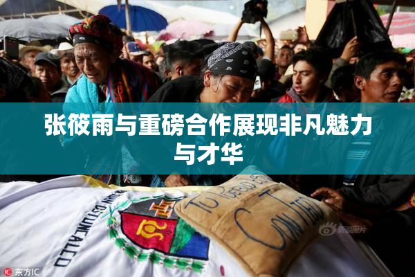 张筱雨与重磅合作展现非凡魅力与才华
