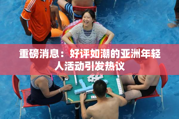 重磅消息：好评如潮的亚洲年轻人活动引发热议