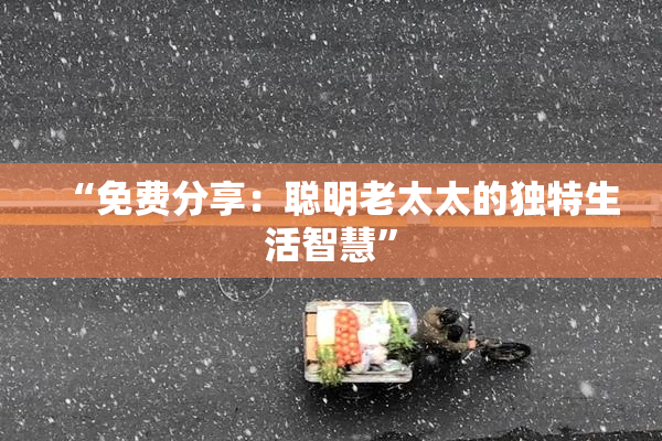 “免费分享：聪明老太太的独特生活智慧”