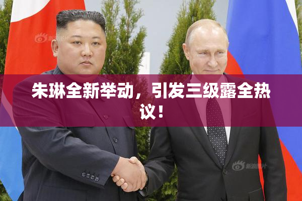朱琳全新举动，引发三级露全热议！