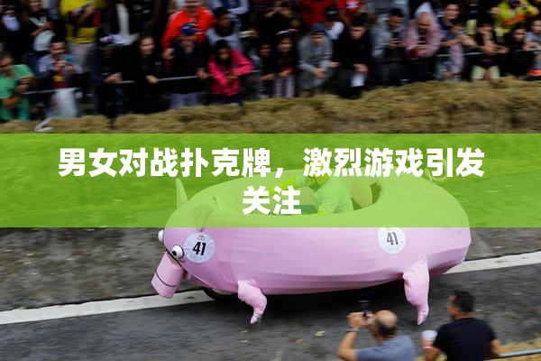 男女对战扑克牌，激烈游戏引发关注