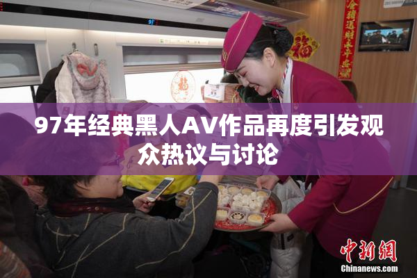 97年经典黑人AV作品再度引发观众热议与讨论