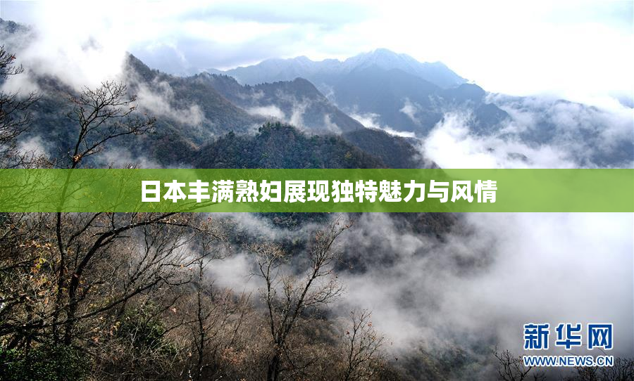 日本丰满熟妇展现独特魅力与风情