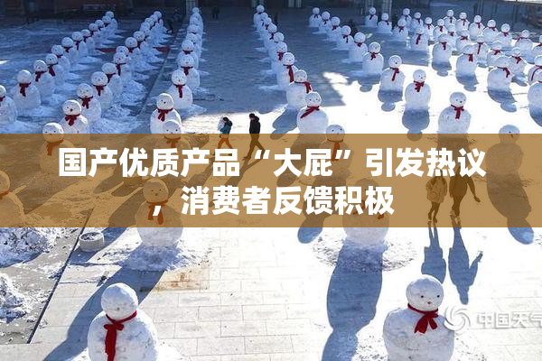 国产优质产品“大屁”引发热议，消费者反馈积极
