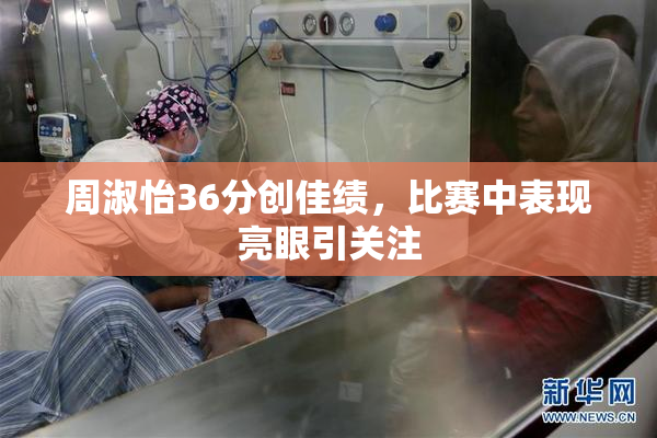 周淑怡36分创佳绩，比赛中表现亮眼引关注