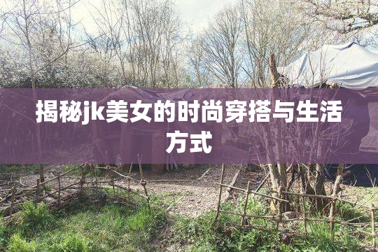 揭秘jk美女的时尚穿搭与生活方式
