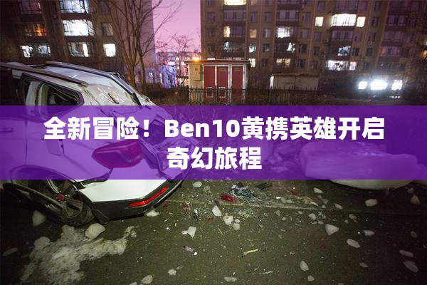 全新冒险！Ben10黄携英雄开启奇幻旅程
