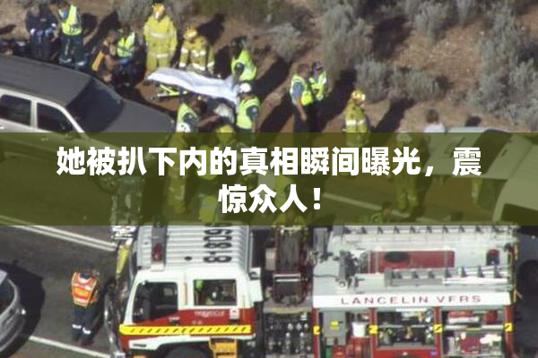 她被扒下内的真相瞬间曝光，震惊众人！