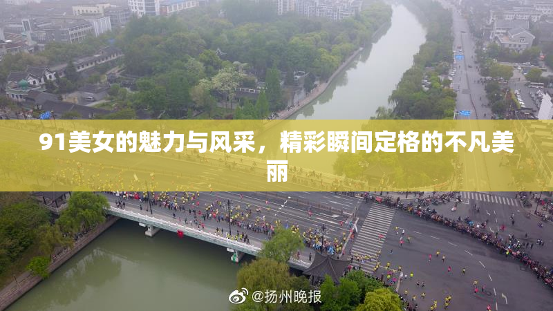 91美女的魅力与风采，精彩瞬间定格的不凡美丽