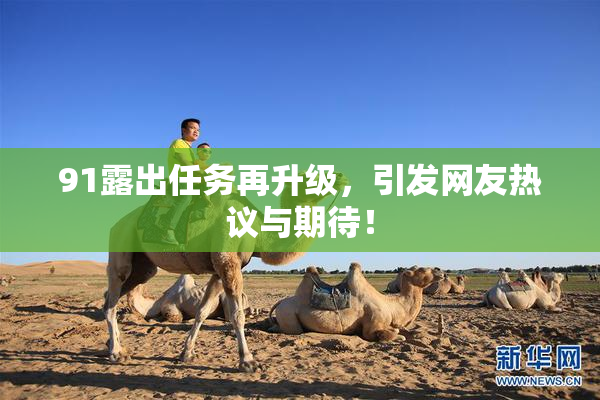 91露出任务再升级，引发网友热议与期待！