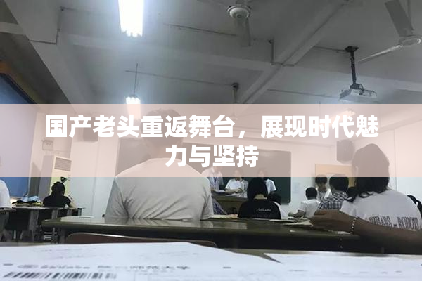 国产老头重返舞台，展现时代魅力与坚持