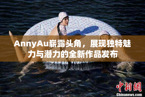 AnnyAu崭露头角，展现独特魅力与潜力的全新作品发布