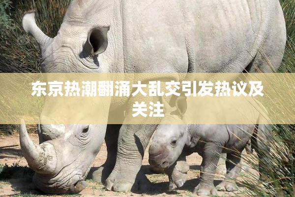 东京热潮翻涌大乱交引发热议及关注