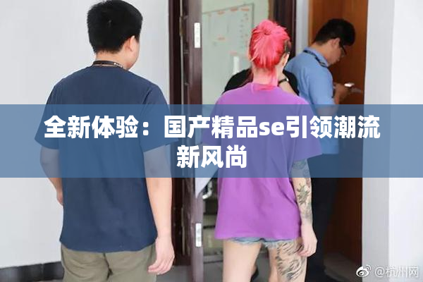 全新体验：国产精品se引领潮流新风尚