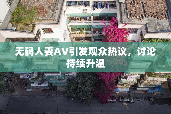 无码人妻AV引发观众热议，讨论持续升温