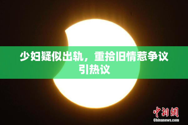 少妇疑似出轨，重拾旧情惹争议引热议