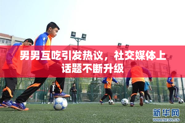 男男互吃引发热议，社交媒体上话题不断升级